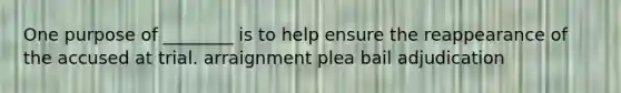 One purpose of ________ is to help ensure the reappearance of the accused at trial. arraignment plea bail adjudication