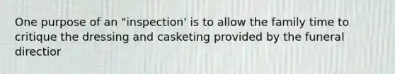 One purpose of an "inspection' is to allow the family time to critique the dressing and casketing provided by the funeral directior