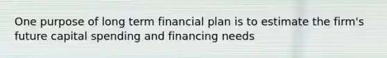 One purpose of long term financial plan is to estimate the firm's future capital spending and financing needs