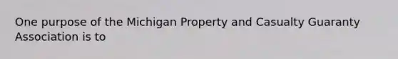 One purpose of the Michigan Property and Casualty Guaranty Association is to