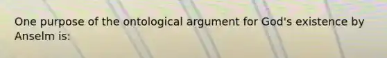 One purpose of the ontological argument for God's existence by Anselm is: