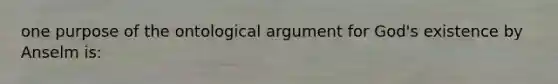 one purpose of the ontological argument for God's existence by Anselm is: