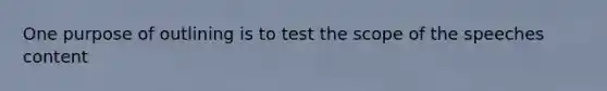 One purpose of outlining is to test the scope of the speeches content