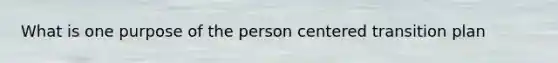 What is one purpose of the person centered transition plan