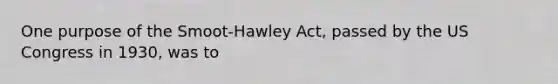 One purpose of the Smoot-Hawley Act, passed by the US Congress in 1930, was to