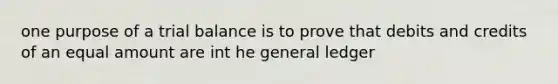 one purpose of a trial balance is to prove that debits and credits of an equal amount are int he general ledger