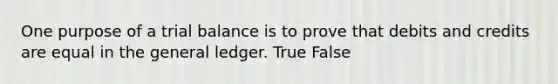 One purpose of a trial balance is to prove that debits and credits are equal in the general ledger. True False