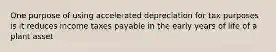 One purpose of using accelerated depreciation for tax purposes is it reduces income taxes payable in the early years of life of a plant asset