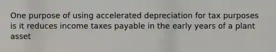 One purpose of using accelerated depreciation for tax purposes is it reduces income taxes payable in the early years of a plant asset