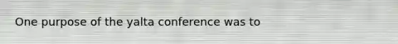 One purpose of the yalta conference was to