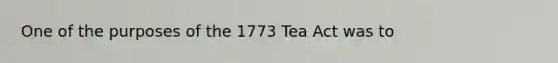 One of the purposes of the 1773 Tea Act was to