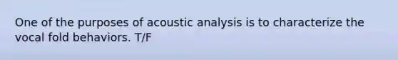 One of the purposes of acoustic analysis is to characterize the vocal fold behaviors. T/F