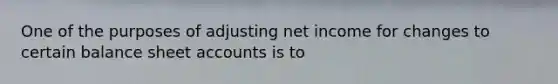 One of the purposes of adjusting net income for changes to certain balance sheet accounts is to