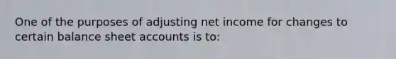 One of the purposes of adjusting net income for changes to certain balance shee<a href='https://www.questionai.com/knowledge/k7x83BRk9p-t-accounts' class='anchor-knowledge'>t accounts</a> is to: