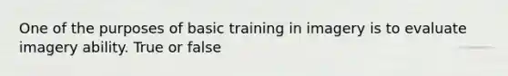 One of the purposes of basic training in imagery is to evaluate imagery ability. True or false