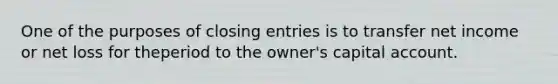 One of the purposes of closing entries is to transfer net income or net loss for theperiod to the owner's capital account.