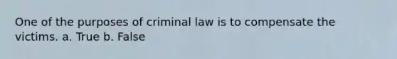 One of the purposes of criminal law is to compensate the victims. a. True b. False