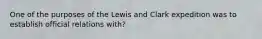 One of the purposes of the Lewis and Clark expedition was to establish official relations with?