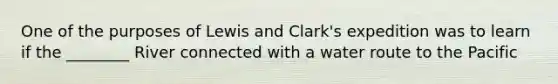 One of the purposes of Lewis and Clark's expedition was to learn if the ________ River connected with a water route to the Pacific