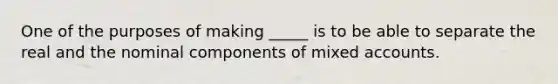 One of the purposes of making _____ is to be able to separate the real and the nominal components of mixed accounts.