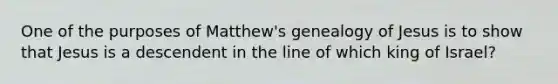 One of the purposes of Matthew's genealogy of Jesus is to show that Jesus is a descendent in the line of which king of Israel?