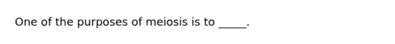 One of the purposes of meiosis is to _____.