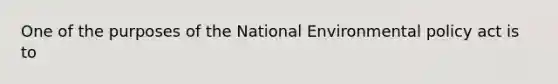 One of the purposes of the National Environmental policy act is to