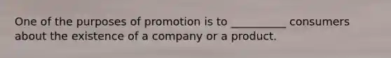 One of the purposes of promotion is to __________ consumers about the existence of a company or a product.