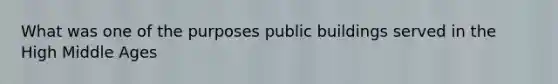 What was one of the purposes public buildings served in the High Middle Ages