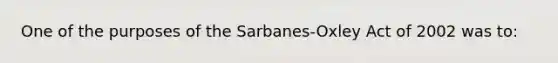 One of the purposes of the Sarbanes-Oxley Act of 2002 was to: