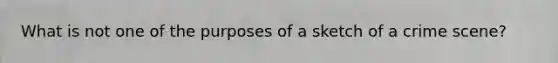 What is not one of the purposes of a sketch of a crime scene?