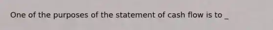 One of the purposes of the statement of cash flow is to _