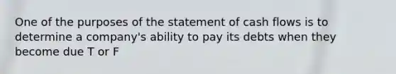 One of the purposes of the statement of cash flows is to determine a company's ability to pay its debts when they become due T or F