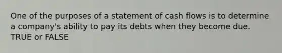 One of the purposes of a statement of cash flows is to determine a company's ability to pay its debts when they become due. TRUE or FALSE