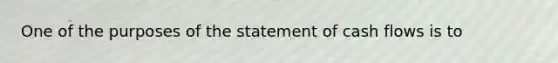 One of the purposes of the statement of cash flows is to​