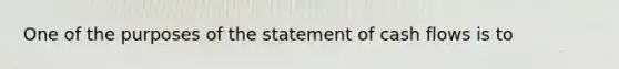 One of the purposes of the statement of cash flows is to