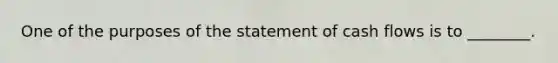 One of the purposes of the statement of cash flows is to​ ________.