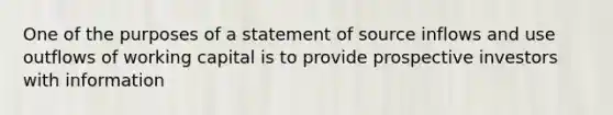 One of the purposes of a statement of source inflows and use outflows of working capital is to provide prospective investors with information