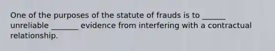 One of the purposes of the statute of frauds is to ______ unreliable _______ evidence from interfering with a contractual relationship.