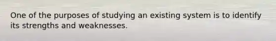 One of the purposes of studying an existing system is to identify its strengths and weaknesses.