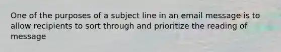 One of the purposes of a subject line in an email message is to allow recipients to sort through and prioritize the reading of message