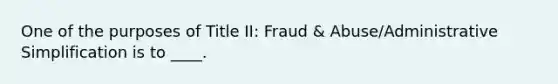 One of the purposes of Title II: Fraud & Abuse/Administrative Simplification is to ____.