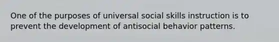 One of the purposes of universal social skills instruction is to prevent the development of antisocial behavior patterns.