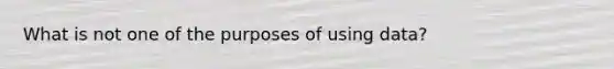 What is not one of the purposes of using data?