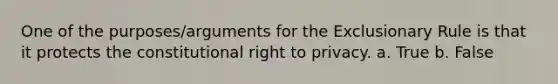 One of the purposes/arguments for the Exclusionary Rule is that it protects the constitutional right to privacy. a. True b. False