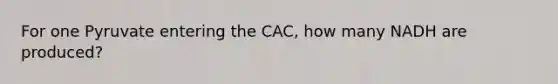 For one Pyruvate entering the CAC, how many NADH are produced?