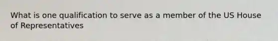 What is one qualification to serve as a member of the US House of Representatives