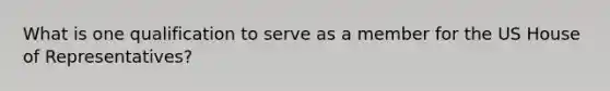 What is one qualification to serve as a member for the US House of Representatives?