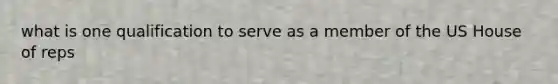 what is one qualification to serve as a member of the US House of reps