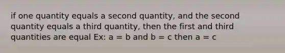 if one quantity equals a second quantity, and the second quantity equals a third quantity, then the first and third quantities are equal Ex: a = b and b = c then a = c